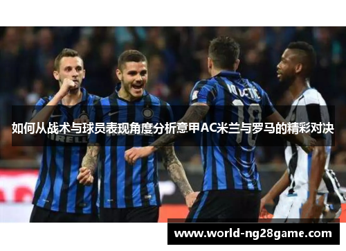 如何从战术与球员表现角度分析意甲AC米兰与罗马的精彩对决