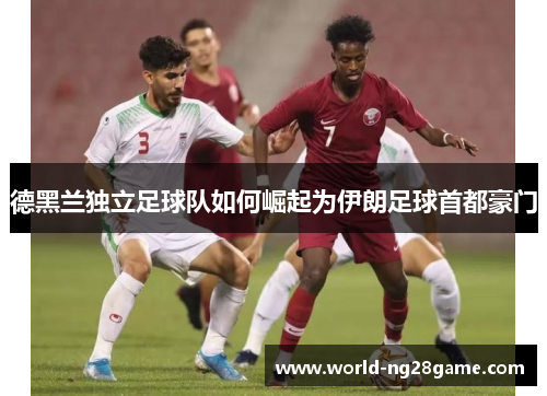 德黑兰独立足球队如何崛起为伊朗足球首都豪门